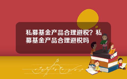 私募基金产品合理避税？私募基金产品合理避税吗
