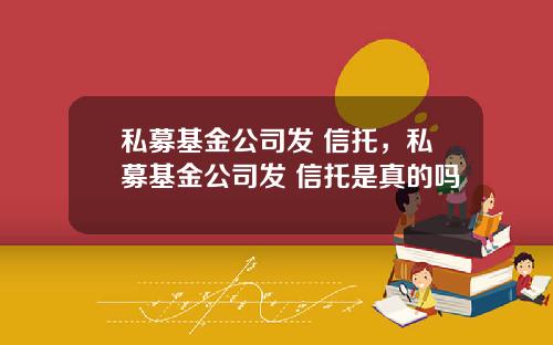 私募基金公司发 信托，私募基金公司发 信托是真的吗