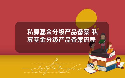 私募基金分级产品备案 私募基金分级产品备案流程