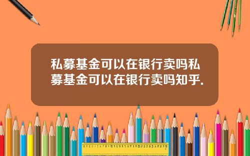 私募基金可以在银行卖吗私募基金可以在银行卖吗知乎.