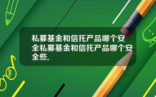 私募基金和信托产品哪个安全私募基金和信托产品哪个安全些.