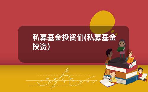 私募基金投资们(私募基金投资)