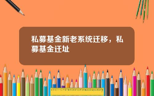 私募基金新老系统迁移，私募基金迁址