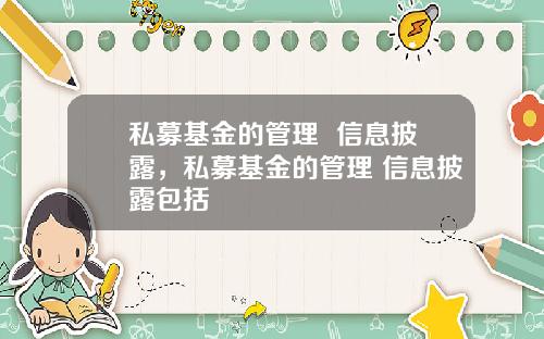 私募基金的管理  信息披露，私募基金的管理 信息披露包括