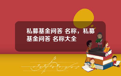 私募基金问答 名称，私募基金问答 名称大全