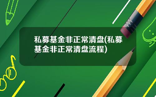 私募基金非正常清盘(私募基金非正常清盘流程)