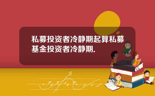 私募投资者冷静期起算私募基金投资者冷静期.