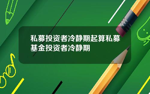 私募投资者冷静期起算私募基金投资者冷静期