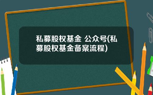 私募股权基金 公众号(私募股权基金备案流程)