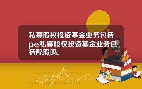私募股权投资基金业务包括pe私募股权投资基金业务包括配股吗.