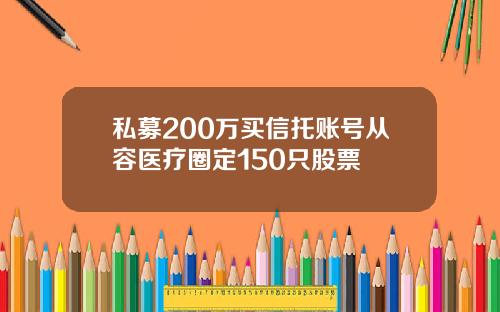 私募200万买信托账号从容医疗圈定150只股票