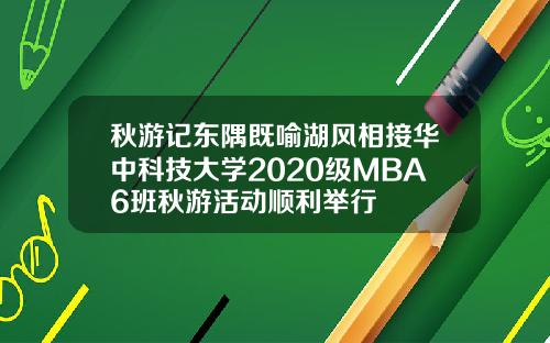 秋游记东隅既喻湖风相接华中科技大学2020级MBA6班秋游活动顺利举行