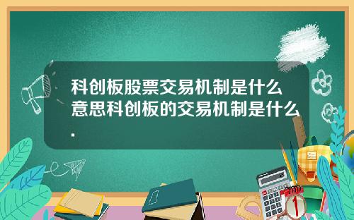 科创板股票交易机制是什么意思科创板的交易机制是什么.