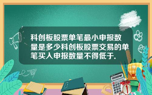 科创板股票单笔最小申报数量是多少科创板股票交易的单笔买入申报数量不得低于.