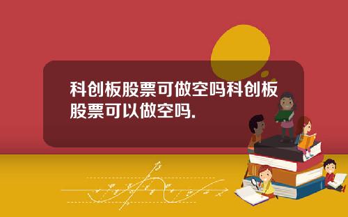 科创板股票可做空吗科创板股票可以做空吗.