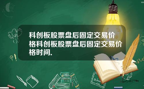 科创板股票盘后固定交易价格科创板股票盘后固定交易价格时间.
