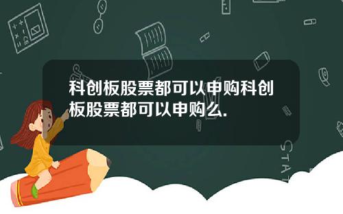 科创板股票都可以申购科创板股票都可以申购么.