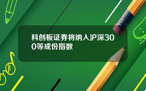 科创板证券将纳入沪深300等成份指数