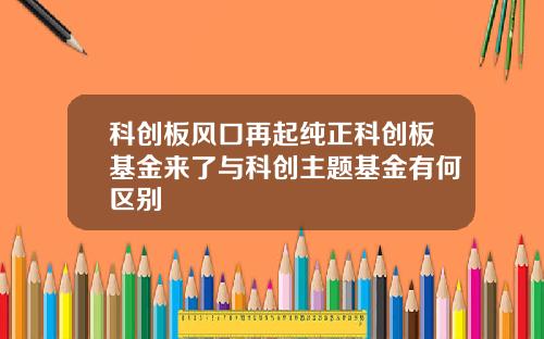 科创板风口再起纯正科创板基金来了与科创主题基金有何区别