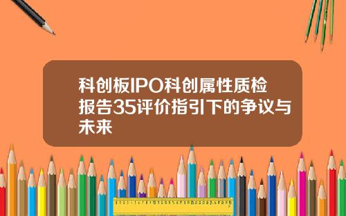 科创板IPO科创属性质检报告35评价指引下的争议与未来