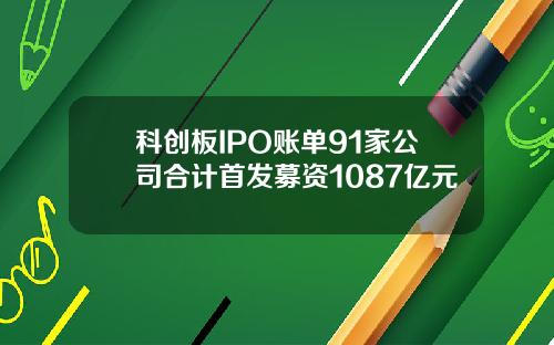 科创板IPO账单91家公司合计首发募资1087亿元