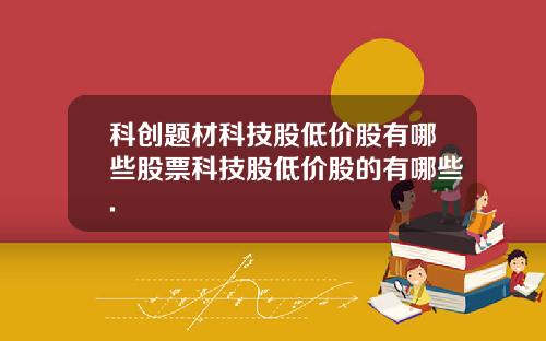 科创题材科技股低价股有哪些股票科技股低价股的有哪些.