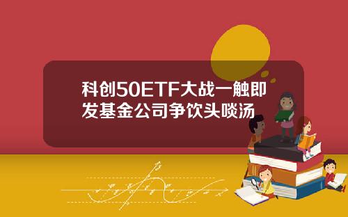 科创50ETF大战一触即发基金公司争饮头啖汤