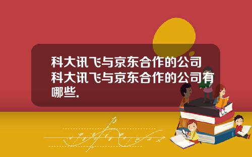 科大讯飞与京东合作的公司科大讯飞与京东合作的公司有哪些.