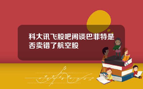 科大讯飞股吧闲谈巴菲特是否卖错了航空股