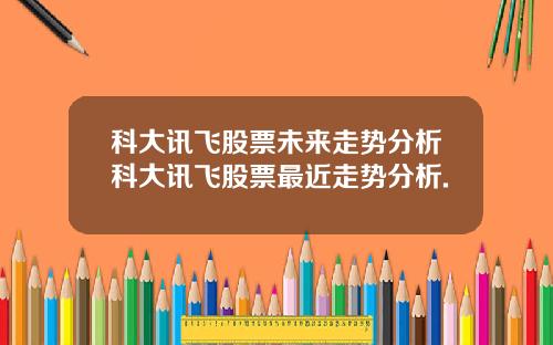 科大讯飞股票未来走势分析科大讯飞股票最近走势分析.
