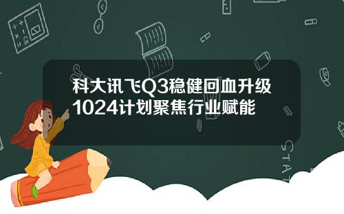 科大讯飞Q3稳健回血升级1024计划聚焦行业赋能