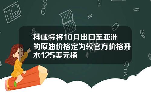 科威特将10月出口至亚洲的原油价格定为较官方价格升水125美元桶