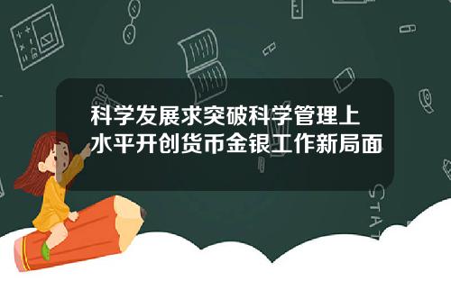 科学发展求突破科学管理上水平开创货币金银工作新局面