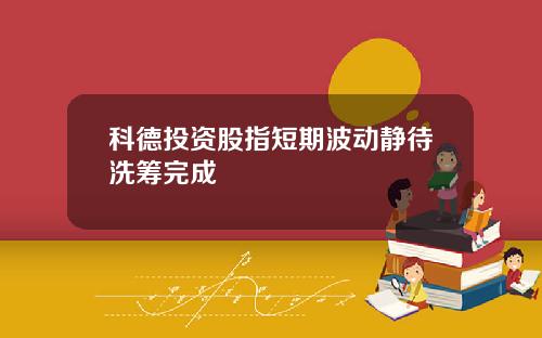 科德投资股指短期波动静待洗筹完成