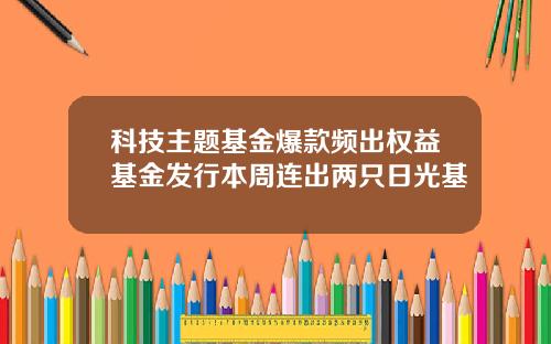 科技主题基金爆款频出权益基金发行本周连出两只日光基