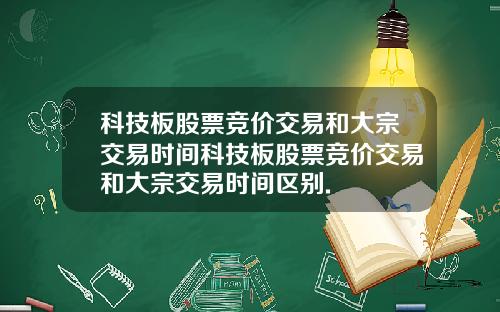科技板股票竞价交易和大宗交易时间科技板股票竞价交易和大宗交易时间区别.