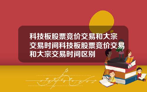科技板股票竞价交易和大宗交易时间科技板股票竞价交易和大宗交易时间区别