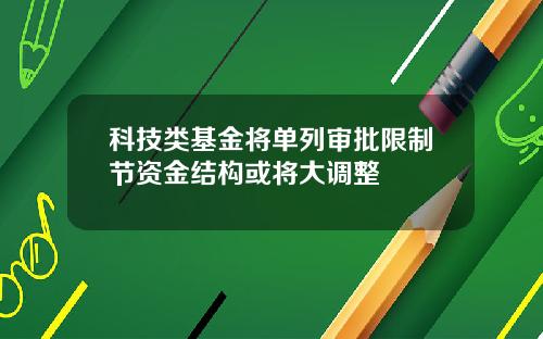 科技类基金将单列审批限制节资金结构或将大调整