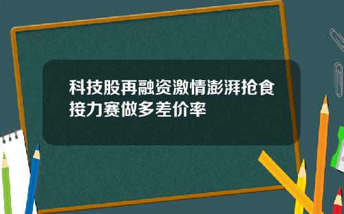 科技股再融资激情澎湃抢食接力赛做多差价率