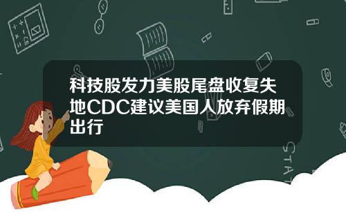 科技股发力美股尾盘收复失地CDC建议美国人放弃假期出行