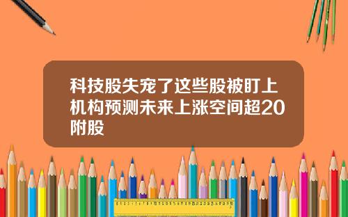 科技股失宠了这些股被盯上机构预测未来上涨空间超20附股