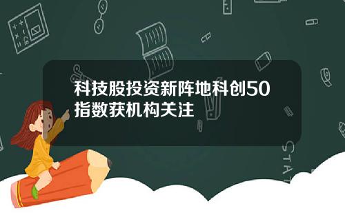 科技股投资新阵地科创50指数获机构关注