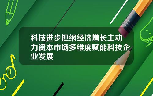 科技进步担纲经济增长主动力资本市场多维度赋能科技企业发展