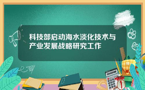 科技部启动海水淡化技术与产业发展战略研究工作