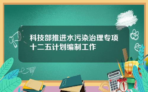 科技部推进水污染治理专项十二五计划编制工作