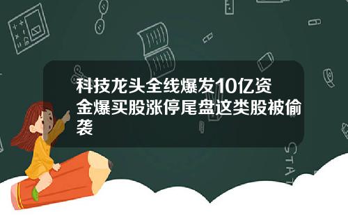 科技龙头全线爆发10亿资金爆买股涨停尾盘这类股被偷袭