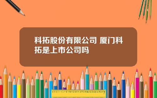 科拓股份有限公司 厦门科拓是上市公司吗