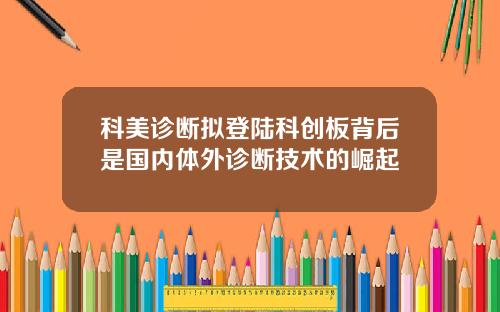科美诊断拟登陆科创板背后是国内体外诊断技术的崛起