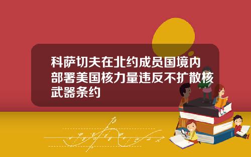 科萨切夫在北约成员国境内部署美国核力量违反不扩散核武器条约