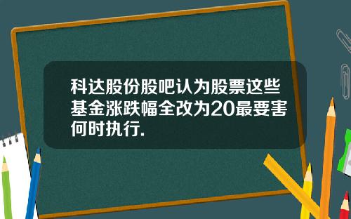 科达股份股吧认为股票这些基金涨跌幅全改为20最要害何时执行.